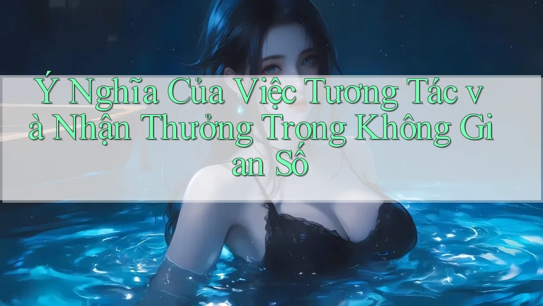 Ý Nghĩa Của Việc Tương Tác và Nhận Thưởng Trong Không Gian Số Ý Nghĩa Của Việc Tương Tác và Nhận Thưởng Trong Không Gian Số