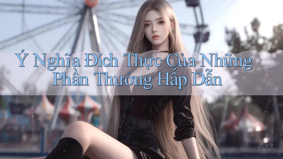 Ý Nghĩa Đích Thực Của Những Phần Thưởng Hấp Dẫn Ý Nghĩa Đích Thực Của Những Phần Thưởng Hấp Dẫn