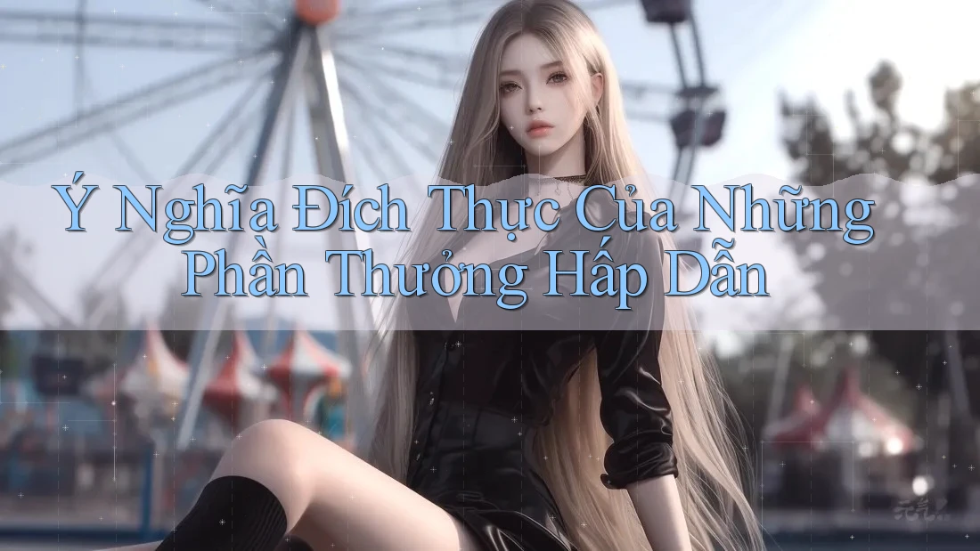 Ý Nghĩa Đích Thực Của Những Phần Thưởng Hấp Dẫn Ý Nghĩa Đích Thực Của Những Phần Thưởng Hấp Dẫn
